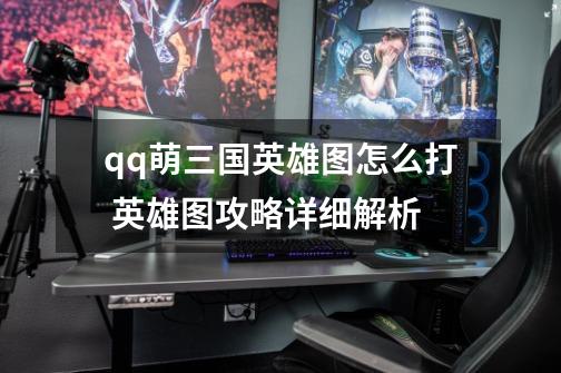 qq萌三国英雄图怎么打 英雄图攻略详细解析-第1张-游戏信息-龙启网