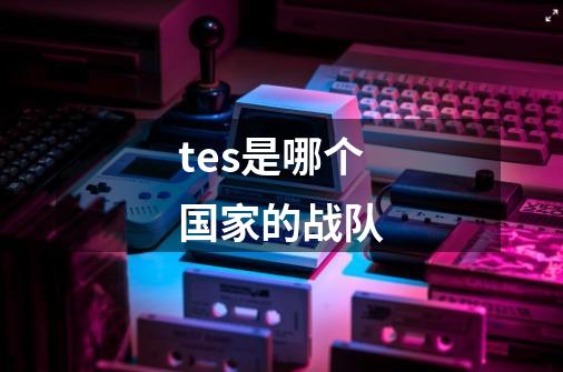 tes是哪个国家的战队-第1张-游戏信息-龙启网