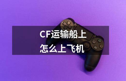CF运输船上怎么上飞机-第1张-游戏信息-龙启网