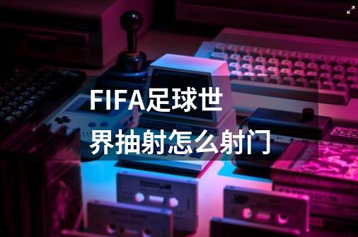 FIFA足球世界抽射怎么射门-第1张-游戏信息-龙启网