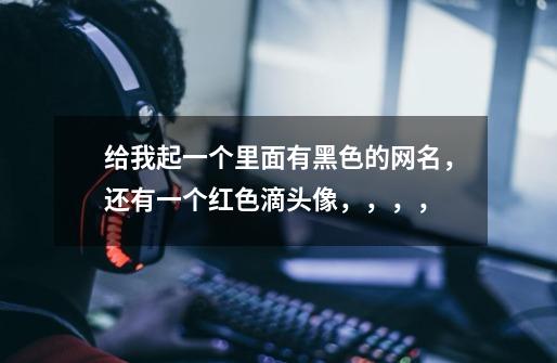 给我起一个里面有黑色的网名，还有一个红色滴头像，，，，-第1张-游戏信息-龙启网