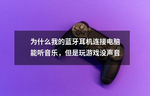 为什么我的蓝牙耳机连接电脑能听音乐,但是玩游戏没声音-第1张-游戏信息-龙启网