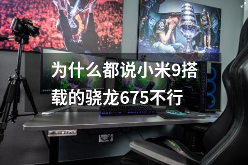 为什么都说小米9搭载的骁龙675不行-第1张-游戏信息-龙启网