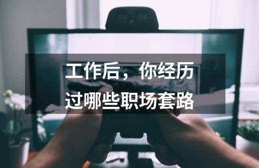 工作后,你经历过哪些职场套路-第1张-游戏信息-龙启网