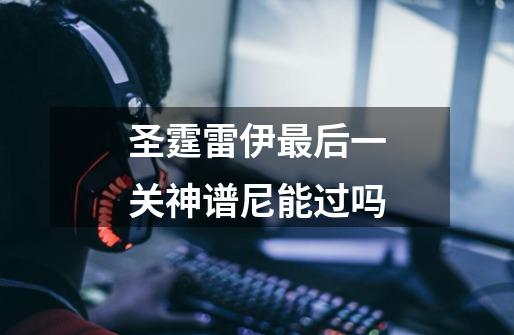 圣霆雷伊最后一关神谱尼能过吗-第1张-游戏信息-龙启网