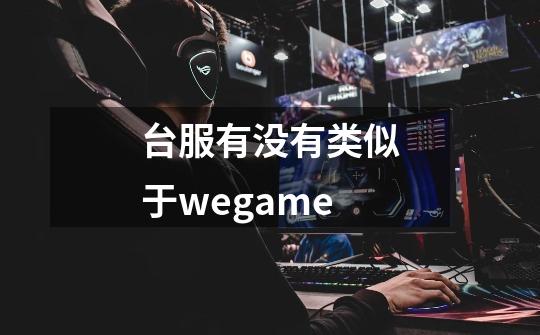 台服有没有类似于wegame-第1张-游戏信息-龙启网
