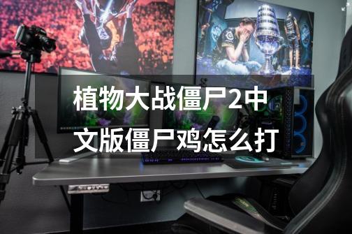 植物大战僵尸2中文版僵尸鸡怎么打-第1张-游戏信息-龙启网