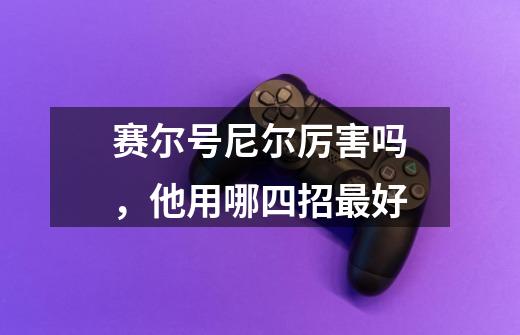 赛尔号尼尔厉害吗,他用哪四招最好-第1张-游戏信息-龙启网