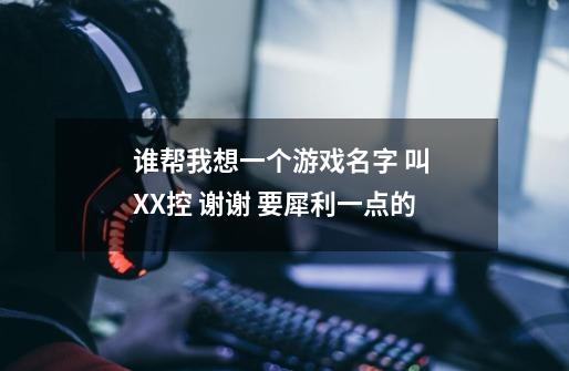 谁帮我想一个游戏名字 叫 XX控 谢谢 要犀利一点的-第1张-游戏信息-龙启网