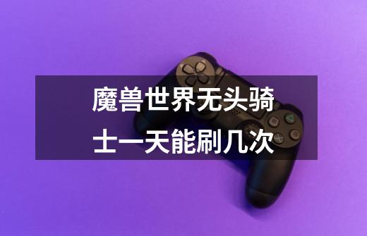魔兽世界无头骑士一天能刷几次-第1张-游戏信息-龙启网