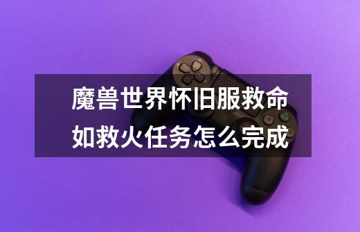 魔兽世界怀旧服救命如救火任务怎么完成-第1张-游戏信息-龙启网