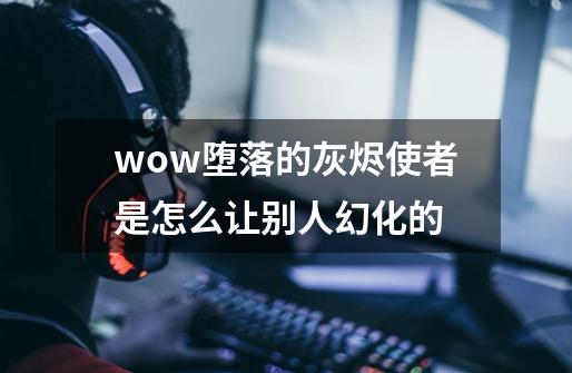 wow堕落的灰烬使者是怎么让别人幻化的-第1张-游戏信息-龙启网