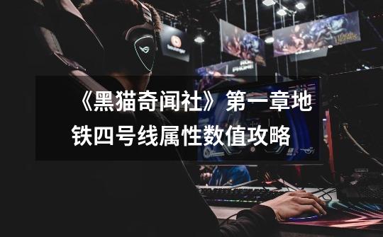 《黑猫奇闻社》第一章地铁四号线属性数值攻略-第1张-游戏信息-龙启网