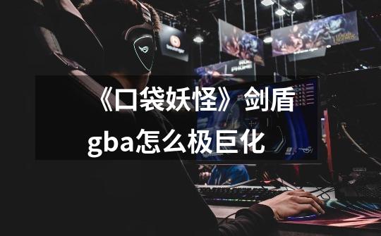 《口袋妖怪》剑盾gba怎么极巨化-第1张-游戏信息-龙启网
