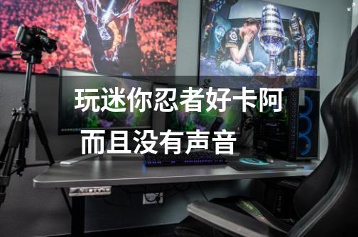 玩迷你忍者好卡阿 而且没有声音-第1张-游戏信息-龙启网