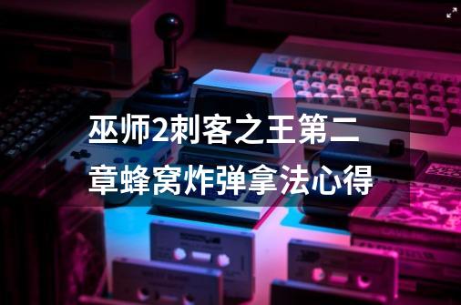 巫师2刺客之王第二章蜂窝炸弹拿法心得-第1张-游戏信息-龙启网