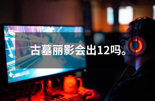 古墓丽影会出12吗。-第1张-游戏信息-龙启网