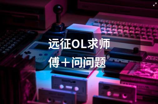 远征OL求师傅＋问问题-第1张-游戏信息-龙启网