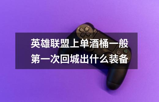 英雄联盟上单酒桶一般第一次回城出什么装备-第1张-游戏信息-龙启网