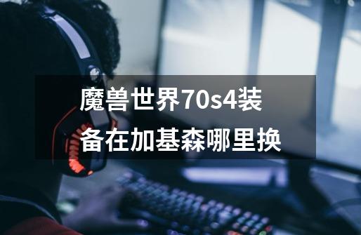 魔兽世界70s4装备在加基森哪里换-第1张-游戏信息-龙启网