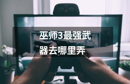 巫师3最强武器去哪里弄-第1张-游戏信息-龙启网