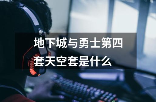地下城与勇士第四套天空套是什么-第1张-游戏信息-龙启网