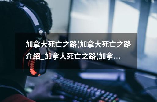 加拿大死亡之路(加拿大死亡之路介绍_加拿大死亡之路(加拿大死亡之路是什么-第1张-游戏信息-龙启网