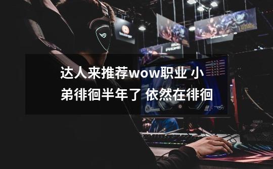 达人来推荐wow职业 小弟徘徊半年了 依然在徘徊-第1张-游戏信息-龙启网