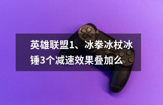 英雄联盟1、冰拳冰杖冰锤3个减速效果叠加么-第1张-游戏信息-龙启网