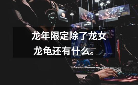 龙年限定除了龙女 龙龟还有什么。-第1张-游戏信息-龙启网