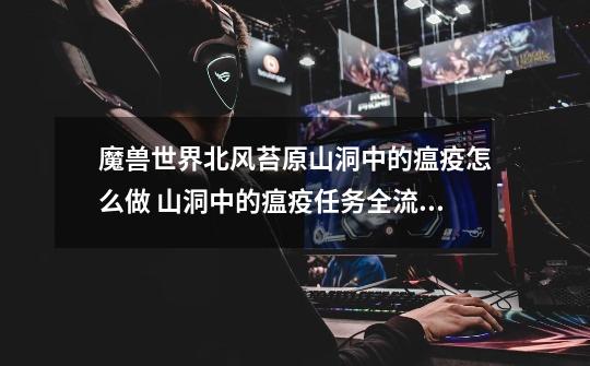 魔兽世界北风苔原山洞中的瘟疫怎么做 山洞中的瘟疫任务全流程攻略-第1张-游戏信息-龙启网