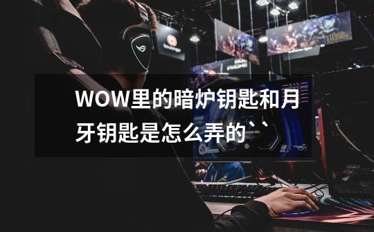 WOW里的暗炉钥匙和月牙钥匙是怎么弄的``-第1张-游戏信息-龙启网