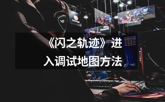 《闪之轨迹》进入调试地图方法-第1张-游戏信息-龙启网