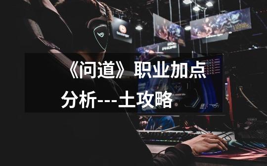 《问道》职业加点分析---土攻略-第1张-游戏信息-龙启网
