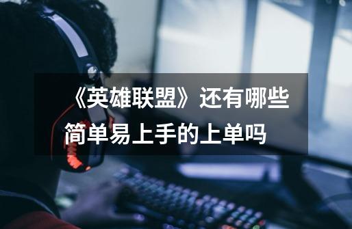 《英雄联盟》还有哪些简单易上手的上单吗-第1张-游戏信息-龙启网