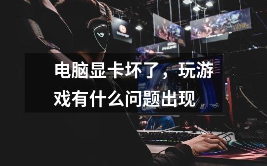 电脑显卡坏了,玩游戏有什么问题出现-第1张-游戏信息-龙启网