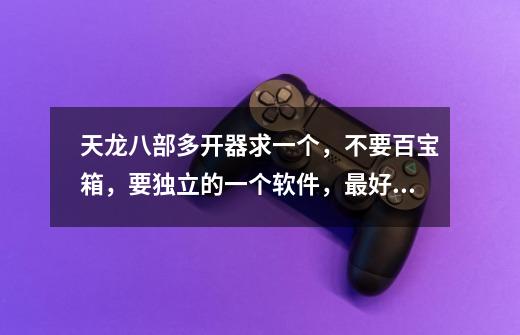 天龙八部多开器求一个，不要百宝箱，要独立的一个软件，最好的是天龙大补贴-第1张-游戏信息-龙启网