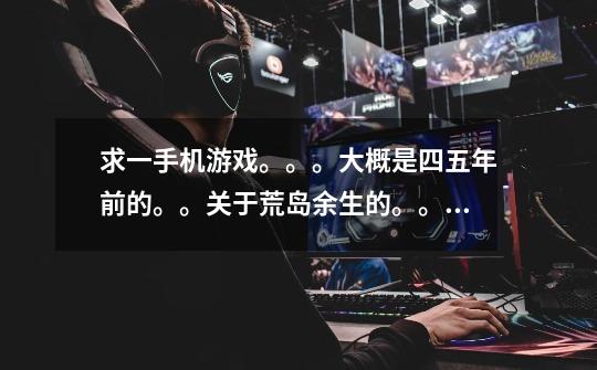 求一手机游戏。。。大概是四五年前的。。关于荒岛余生的。。。-第1张-游戏信息-龙启网