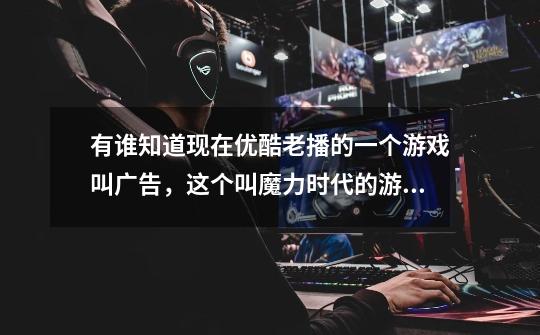 有谁知道现在优酷老播的一个游戏叫广告，这个叫魔力时代的游戏广告里面的日本曲子叫什么吗-第1张-游戏信息-龙启网