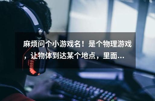 麻烦问个小游戏名！是个物理游戏，让物体到达某个地点，里面可以用火箭、皮筋、绳子等等。-第1张-游戏信息-龙启网