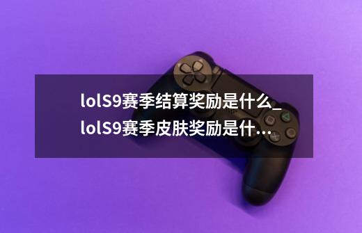 lolS9赛季结算奖励是什么_lolS9赛季皮肤奖励是什么-第1张-游戏信息-龙启网