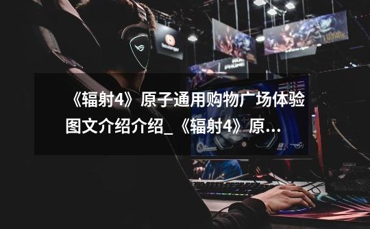 《辐射4》原子通用购物广场体验图文介绍介绍_《辐射4》原子通用购物广场体验图文介绍是什么-第1张-游戏信息-龙启网