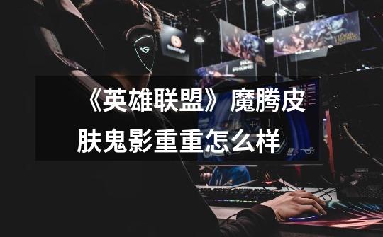 《英雄联盟》魔腾皮肤鬼影重重怎么样-第1张-游戏信息-龙启网