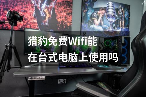 猎豹免费Wifi能在台式电脑上使用吗-第1张-游戏信息-龙启网