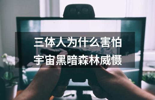 三体人为什么害怕宇宙黑暗森林威慑-第1张-游戏信息-龙启网