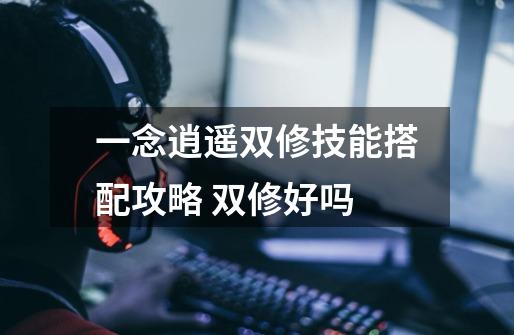 一念逍遥双修技能搭配攻略 双修好吗-第1张-游戏信息-龙启网
