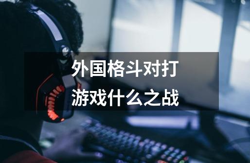 外国格斗对打游戏什么之战-第1张-游戏信息-龙启网