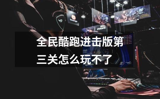 全民酷跑进击版第三关怎么玩不了-第1张-游戏信息-龙启网