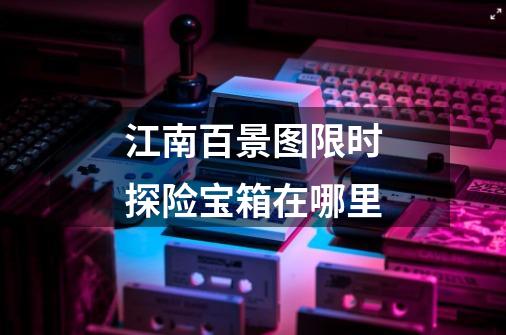 江南百景图限时探险宝箱在哪里-第1张-游戏信息-龙启网