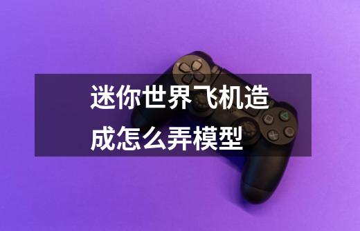 迷你世界飞机造成怎么弄模型-第1张-游戏信息-龙启网